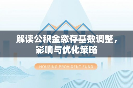 杂多解读公积金缴存基数调整，影响与优化策略