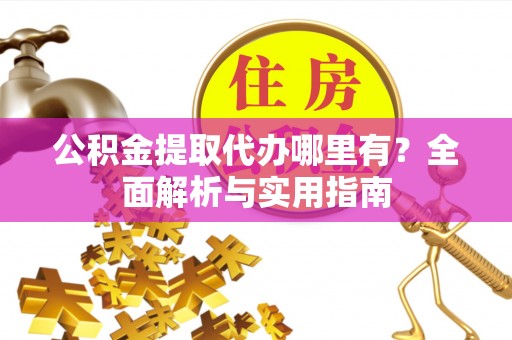 杂多公积金提取代办哪里有？全面解析与实用指南