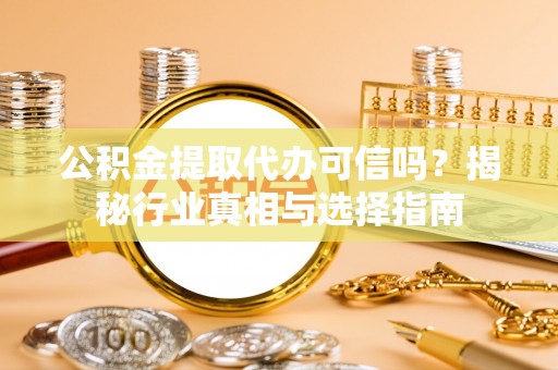 杂多公积金提取代办可信吗？揭秘行业真相与选择指南