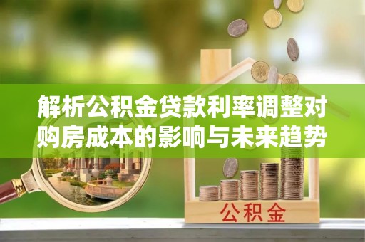 杂多解析公积金贷款利率调整对购房成本的影响与未来趋势