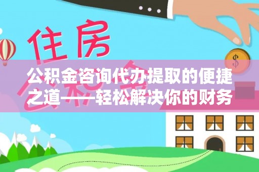 杂多公积金咨询代办提取的便捷之道——轻松解决你的财务难题