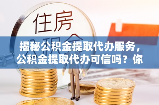 杂多揭秘公积金提取代办服务，公积金提取代办可信吗？你需要知道的真相