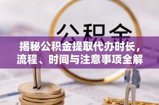 杂多揭秘公积金提取代办时长，流程、时间与注意事项全解析