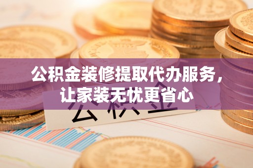 杂多公积金装修提取代办服务，让家装无忧更省心
