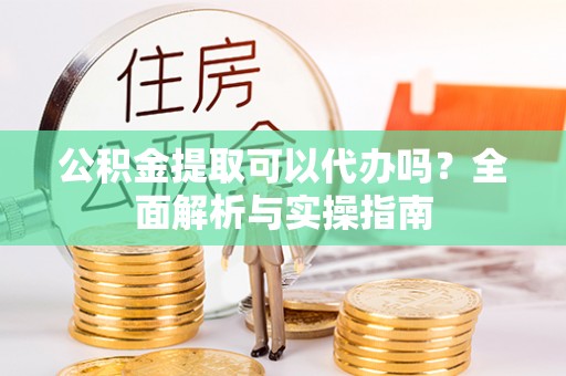 杂多公积金提取可以代办吗？全面解析与实操指南